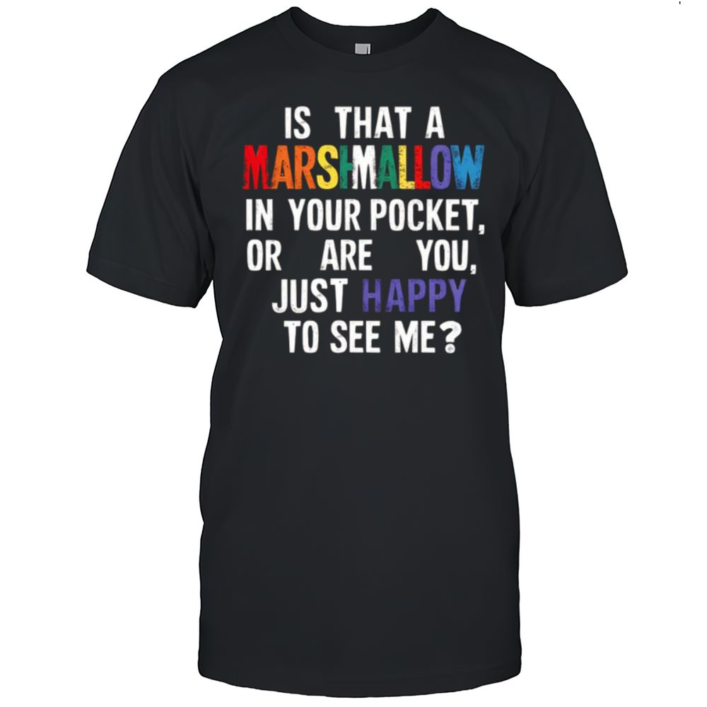 Ist That A Marshmallow In Your Pocket Or Are You Just Happy To See Me T-Shirt